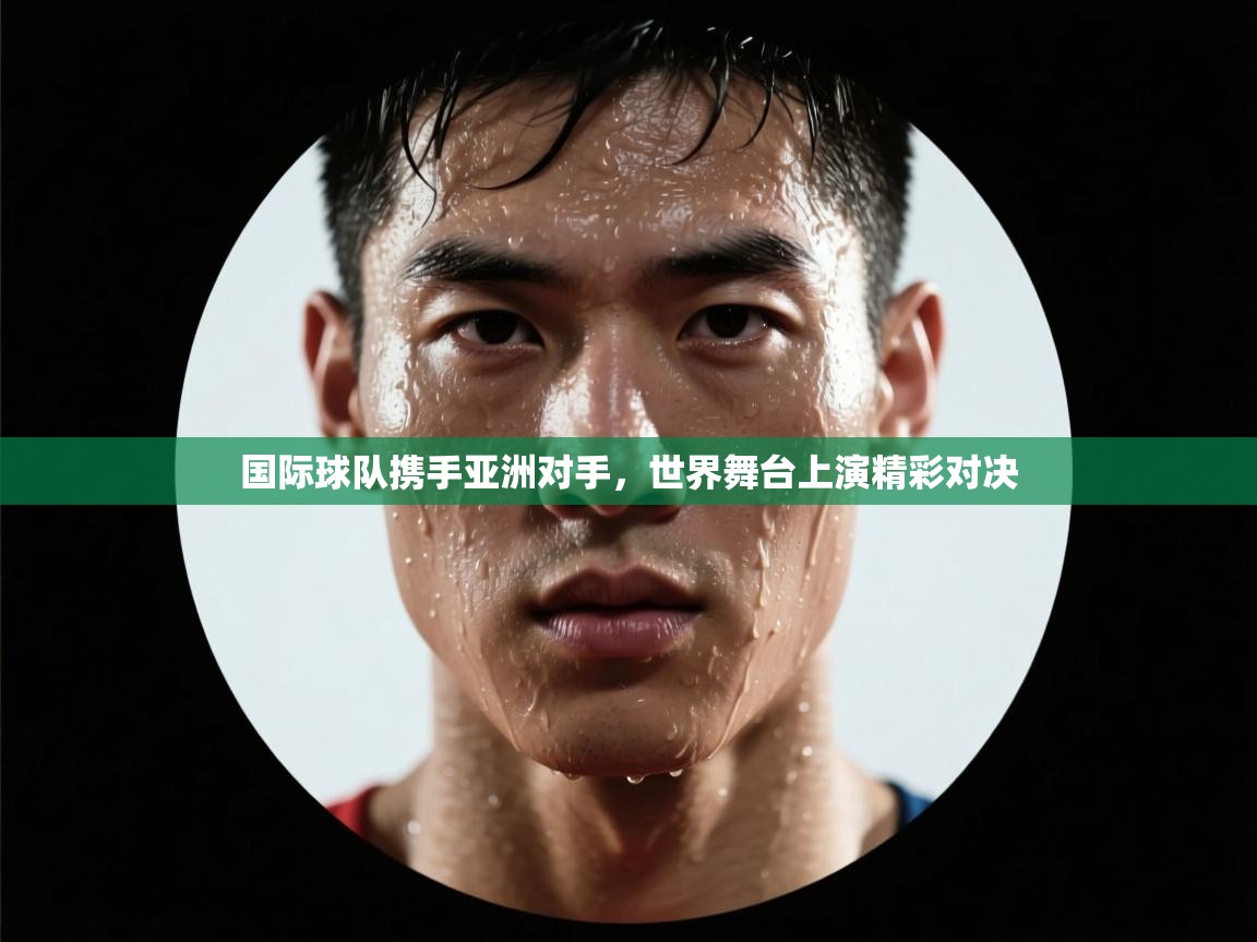 国际球队携手亚洲对手，世界舞台上演精彩对决  第1张