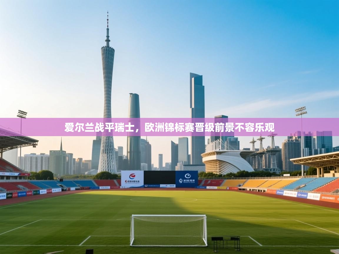 爱尔兰战平瑞士，欧洲锦标赛晋级前景不容乐观  第1张