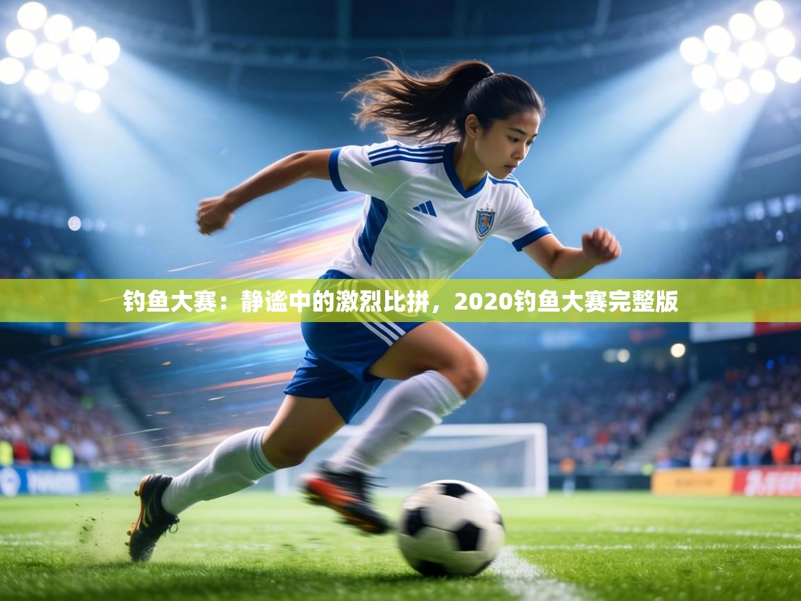 钓鱼大赛：静谧中的激烈比拼，2020钓鱼大赛完整版  第2张